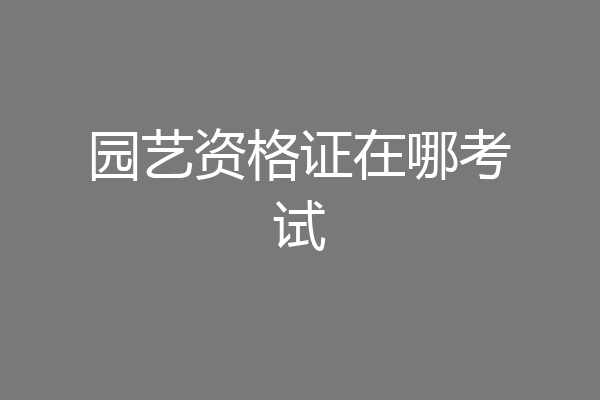 园艺资格证在哪考试