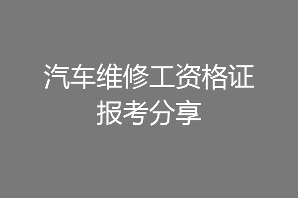 汽车维修工资格证报考分享