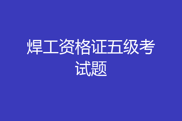 焊工资格证五级考试题