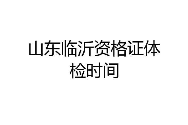 山东临沂资格证体检时间