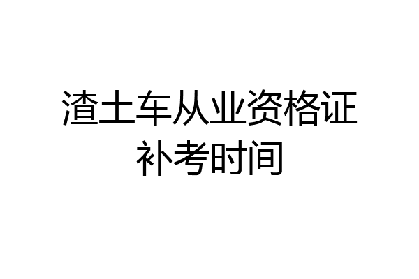 渣土车从业资格证补考时间