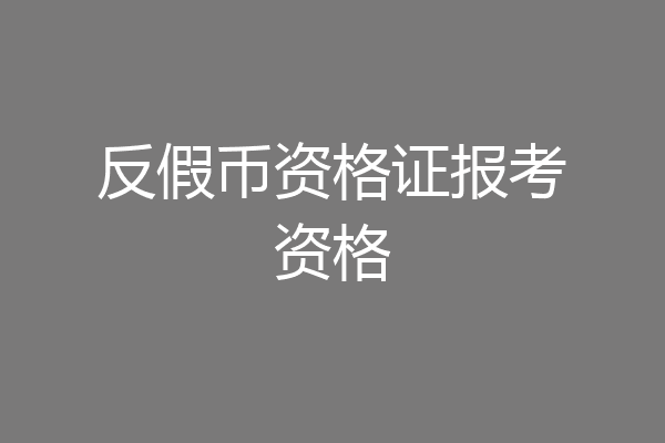 反假币资格证报考资格