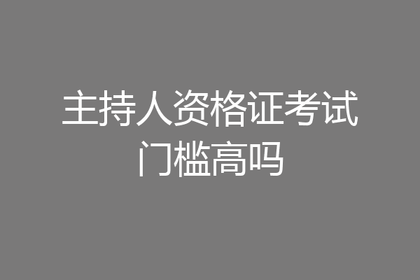 主持人资格证考试门槛高吗