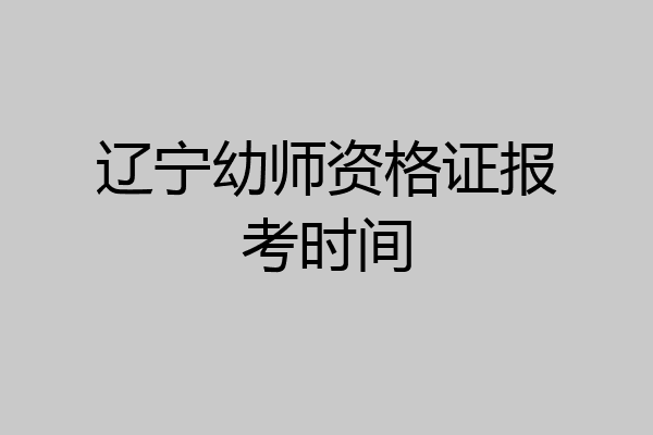 辽宁幼师资格证报考时间