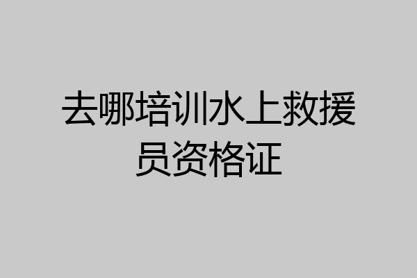 去哪培训水上救援员资格证