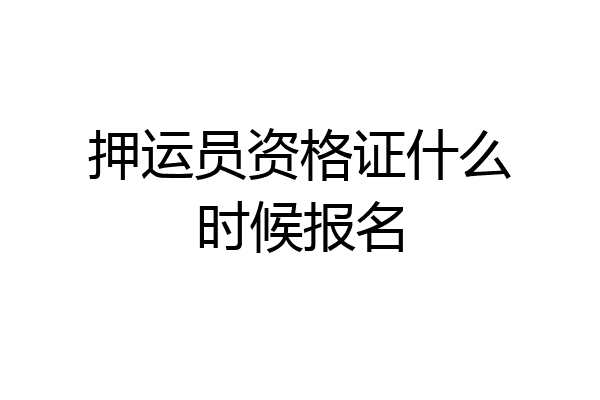 押运员资格证什么时候报名
