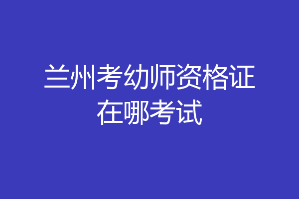 兰州考幼师资格证在哪考试