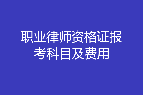 职业律师资格证报考科目及费用