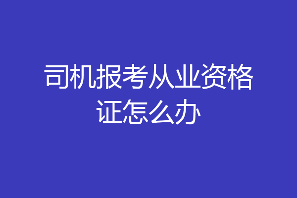 司机报考从业资格证怎么办