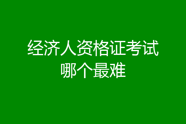 经济人资格证考试哪个最难