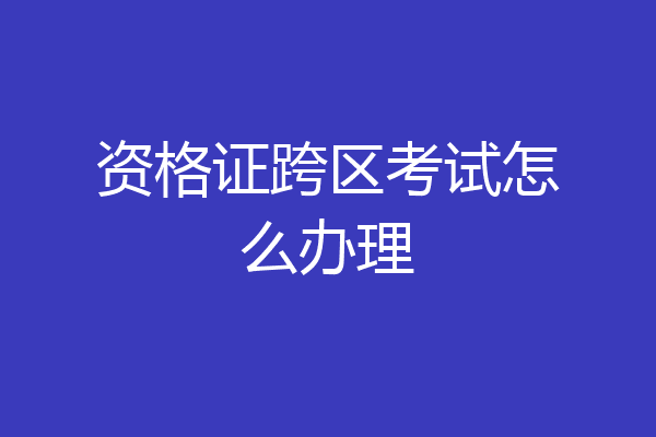 资格证跨区考试怎么办理