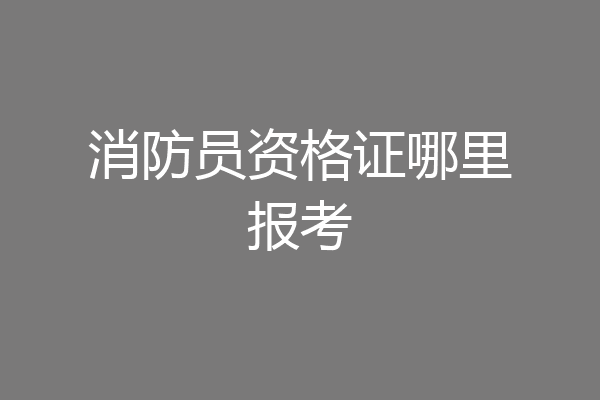 消防员资格证哪里报考