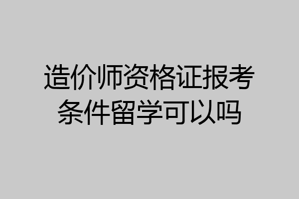 造价师资格证报考条件留学可以吗