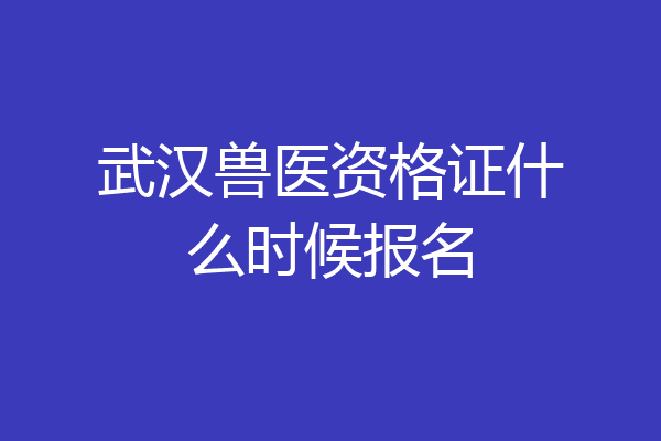武汉兽医资格证什么时候报名