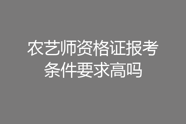 农艺师资格证报考条件要求高吗