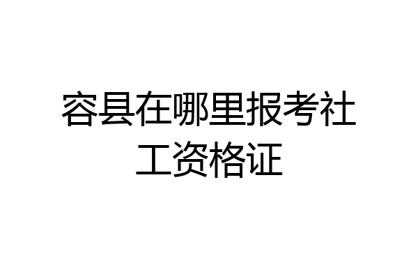 容县在哪里报考社工资格证