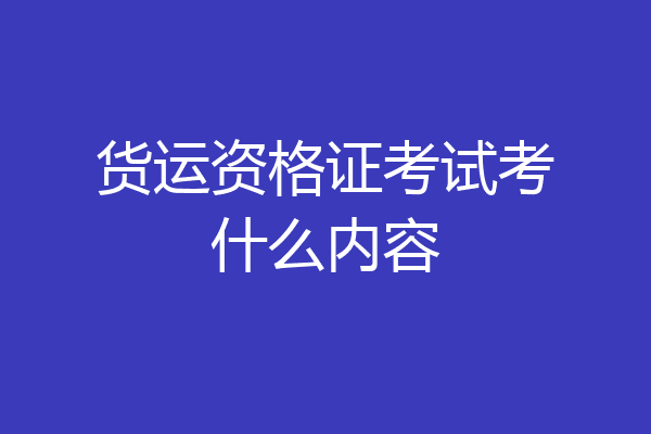货运资格证考试考什么内容