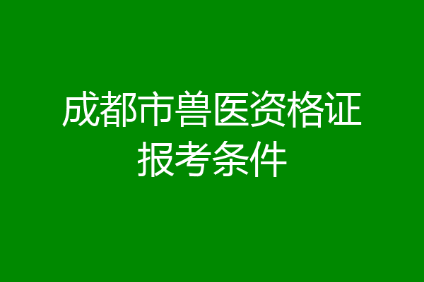 成都市兽医资格证报考条件