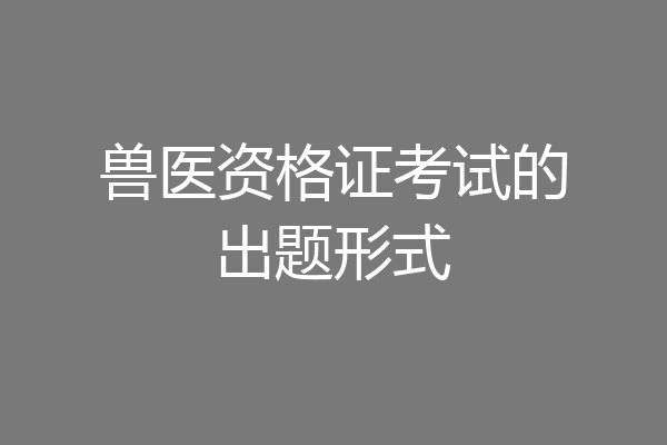 兽医资格证考试的出题形式