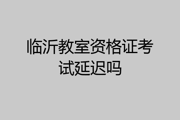 临沂教室资格证考试延迟吗
