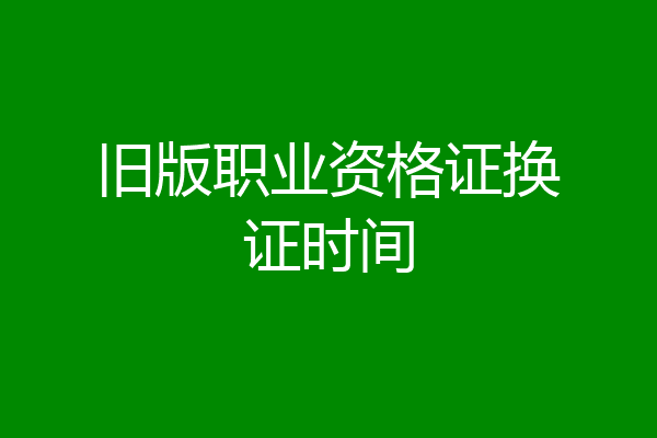 旧版职业资格证换证时间