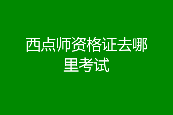 西点师资格证去哪里考试