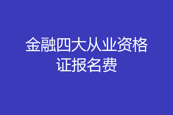 金融四大从业资格证报名费