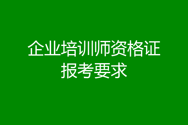 企业培训师资格证报考要求