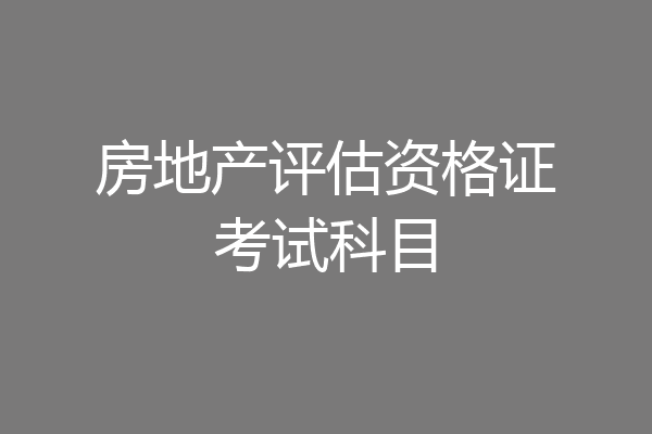 房地产评估资格证考试科目