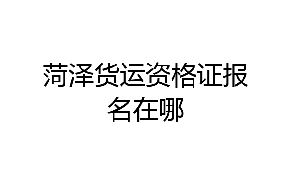 菏泽货运资格证报名在哪