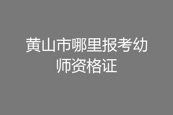 黄山市哪里报考幼师资格证