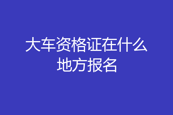 大车资格证在什么地方报名