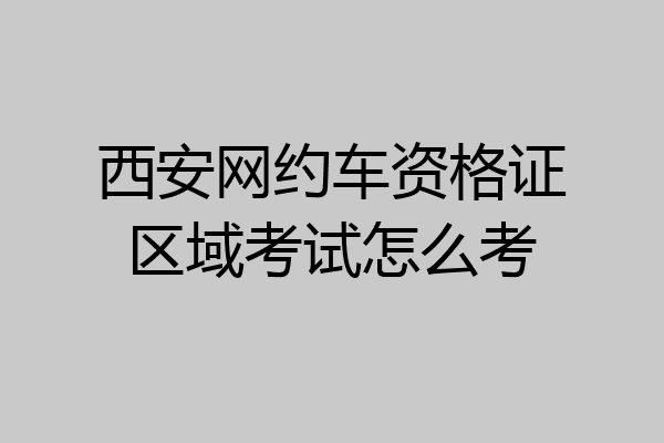 西安网约车资格证区域考试怎么考