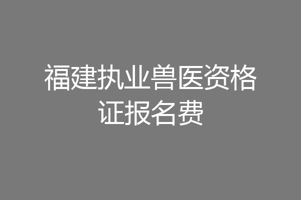 福建执业兽医资格证报名费