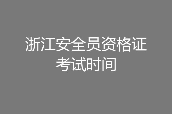浙江安全员资格证考试时间
