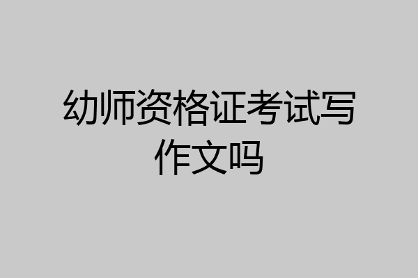 幼师资格证考试写作文吗