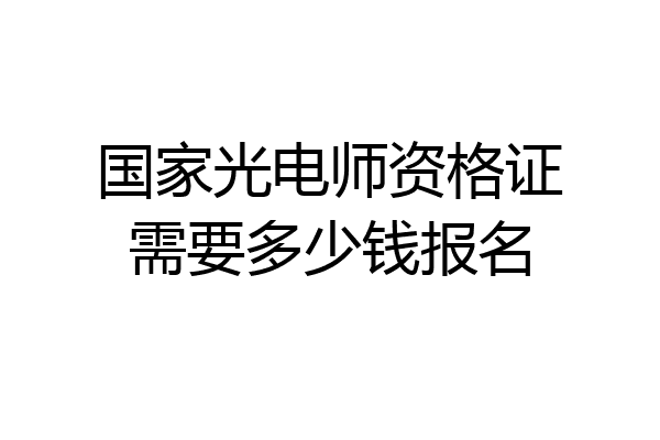 国家光电师资格证需要多少钱报名