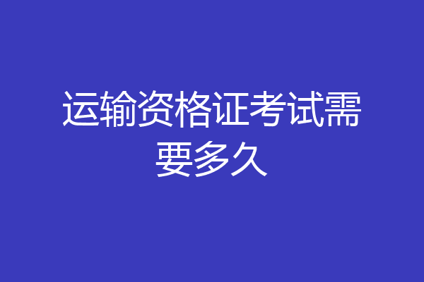 运输资格证考试需要多久