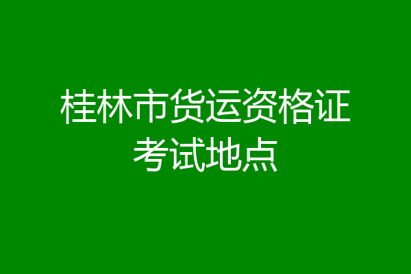 桂林市货运资格证考试地点