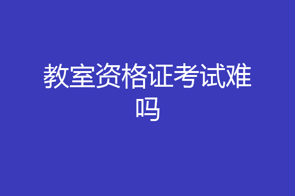 教室资格证考试难吗