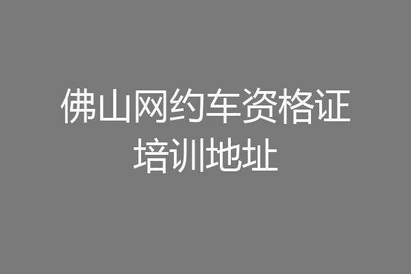 佛山网约车资格证培训地址