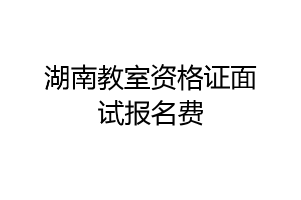 湖南教室资格证面试报名费