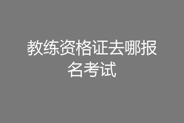 教练资格证去哪报名考试