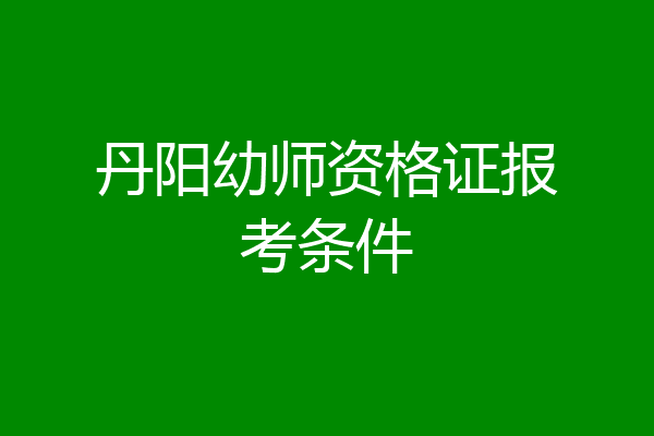 丹阳幼师资格证报考条件