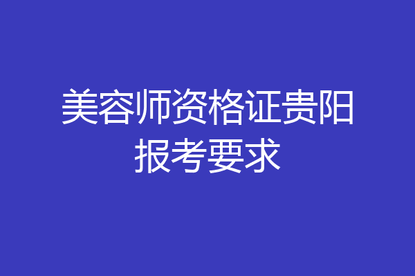 美容师资格证贵阳报考要求