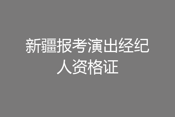 新疆报考演出经纪人资格证
