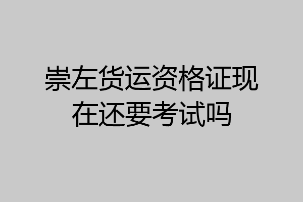 崇左货运资格证现在还要考试吗