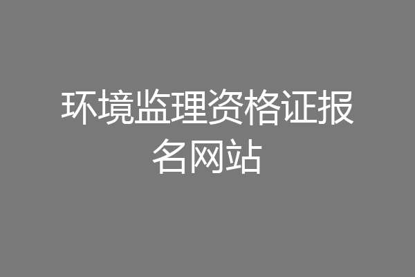 环境监理资格证报名网站