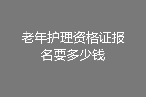 老年护理资格证报名要多少钱