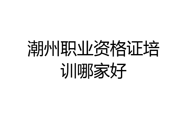 潮州职业资格证培训哪家好